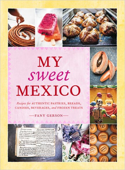 My Sweet Mexico: Recipes for Authentic Pastries, Breads, Candies, Beverages, and Frozen Treats